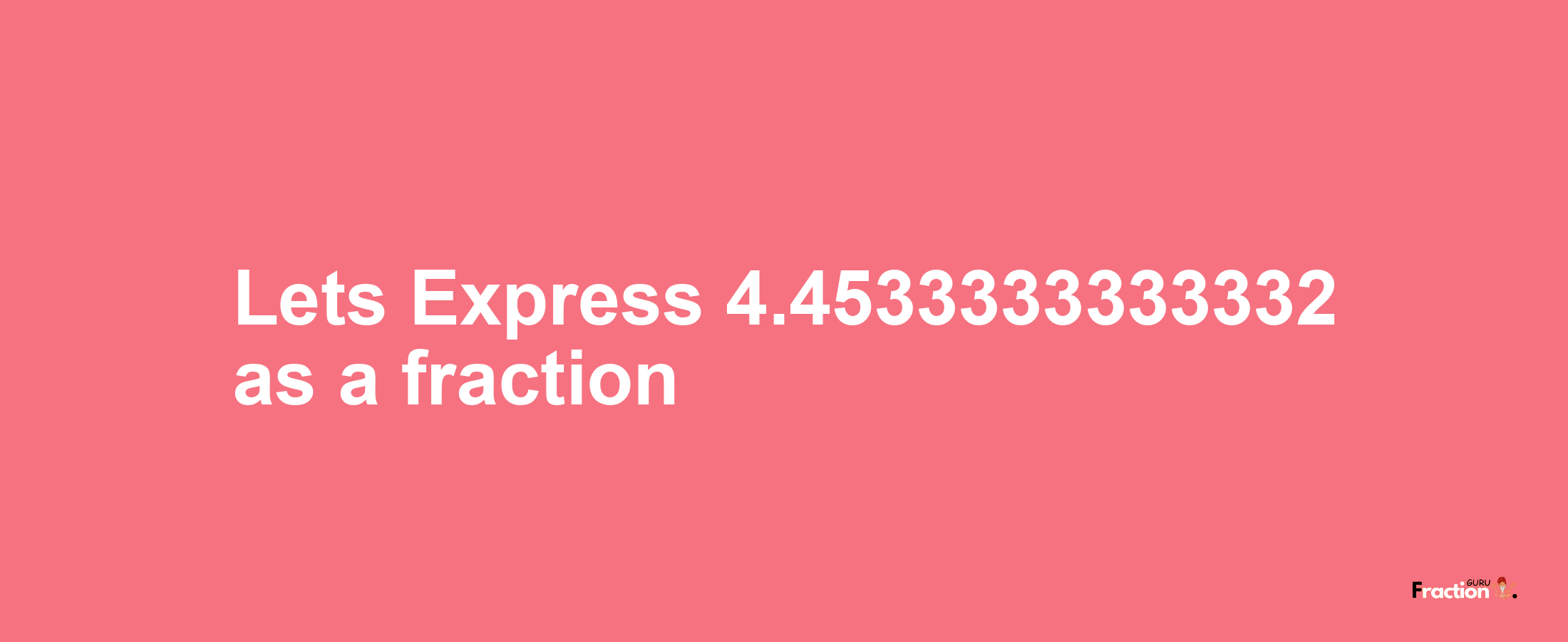 Lets Express 4.4533333333332 as afraction